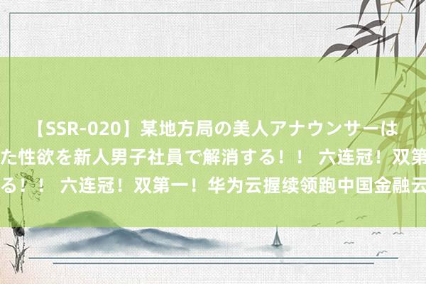 【SSR-020】某地方局の美人アナウンサーは忙し過ぎて溜まりまくった性欲を新人男子社員で解消する！！ 六连冠！双第一！华为云握续领跑中国金融云商场