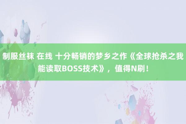 制服丝袜 在线 十分畅销的梦乡之作《全球抢杀之我能读取BOSS技术》，值得N刷！