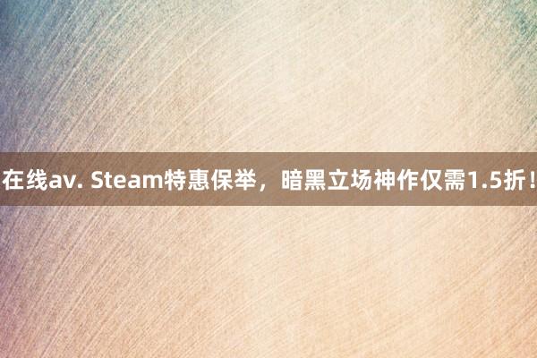 在线av. Steam特惠保举，暗黑立场神作仅需1.5折！