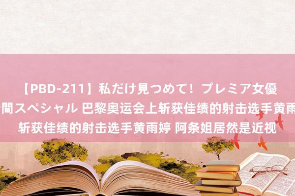 【PBD-211】私だけ見つめて！プレミア女優と主観でセックス8時間スペシャル 巴黎奥运会上斩获佳绩的射击选手黄雨婷 阿条姐居然是近视