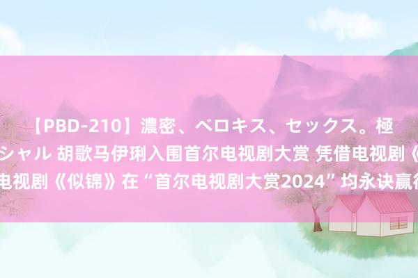 【PBD-210】濃密、ベロキス、セックス。極上接吻性交 8時間スペシャル 胡歌马伊琍入围首尔电视剧大赏 凭借电视剧《似锦》在“首尔电视剧大赏2024”均永诀赢得最好男女主角提名