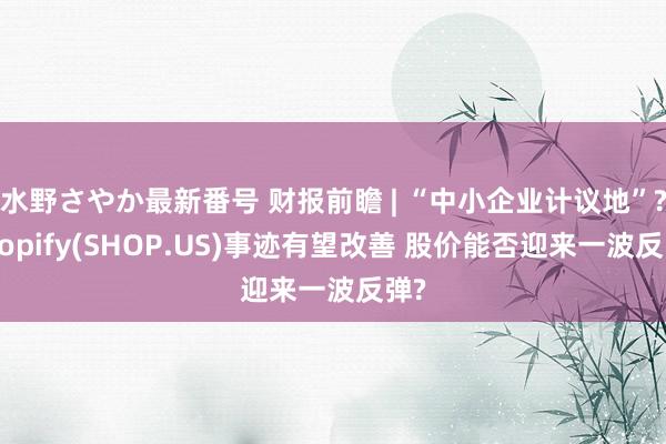 水野さやか最新番号 财报前瞻 | “中小企业计议地”?Shopify(SHOP.US)事迹有望改善 股价能否迎来一波反弹?