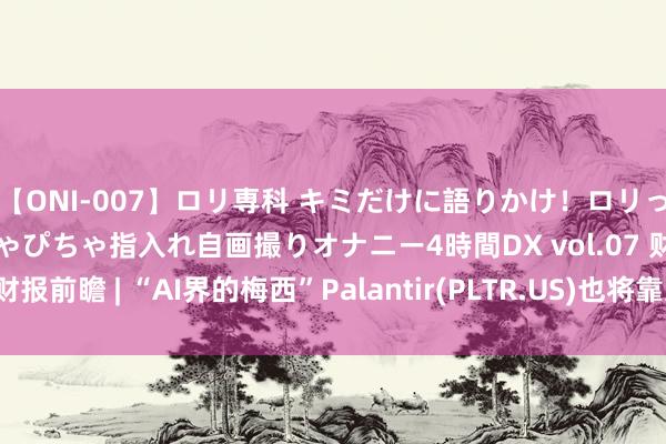 【ONI-007】ロリ専科 キミだけに語りかけ！ロリっ娘20人！オマ●コぴちゃぴちゃ指入れ自画撮りオナニー4時間DX vol.07 财报前瞻 | “AI界的梅西”Palantir(PLTR.US)也将靠近货币化窘境吗？