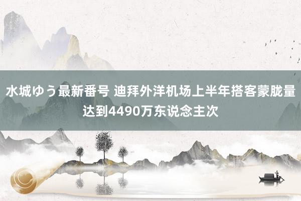 水城ゆう最新番号 迪拜外洋机场上半年搭客蒙胧量达到4490万东说念主次