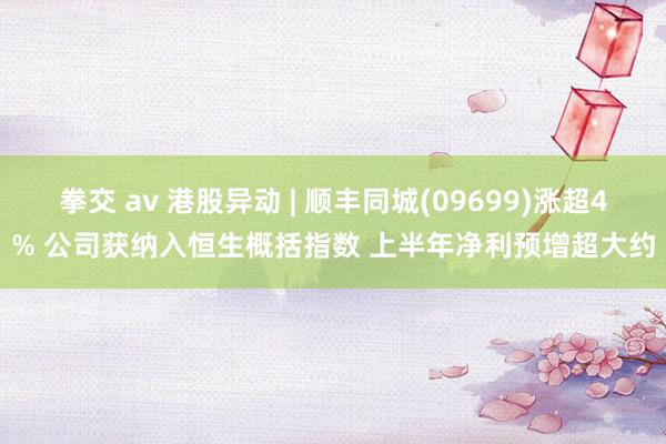 拳交 av 港股异动 | 顺丰同城(09699)涨超4% 公司获纳入恒生概括指数 上半年净利预增超大约