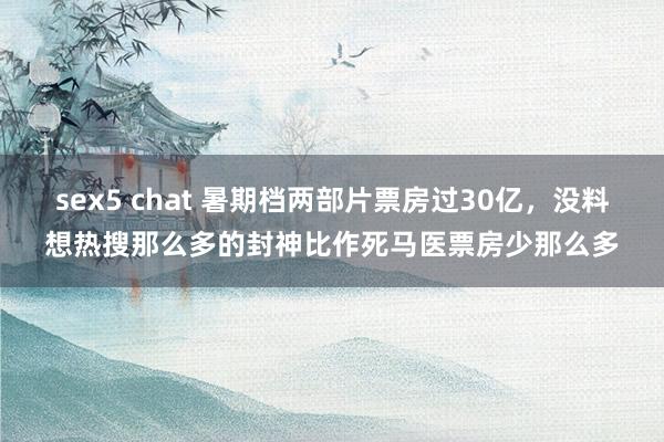 sex5 chat 暑期档两部片票房过30亿，没料想热搜那么多的封神比作死马医票房少那么多