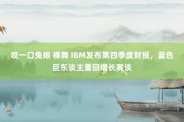 咬一口兔娘 裸舞 IBM发布第四季度财报，蓝色巨东谈主重回增长赛谈