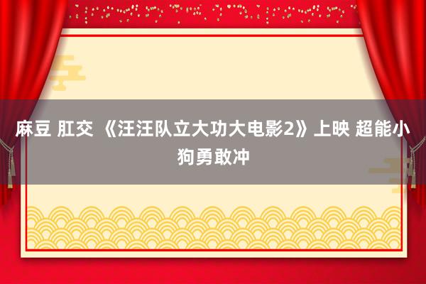 麻豆 肛交 《汪汪队立大功大电影2》上映 超能小狗勇敢冲