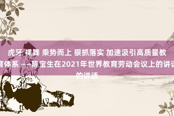 虎牙 裸舞 乘势而上 狠抓落实 加速汲引高质量教育体系 ——陈宝生在2021年世界教育劳动会议上的讲话