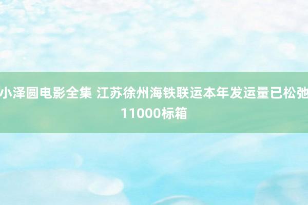 小泽圆电影全集 江苏徐州海铁联运本年发运量已松弛11000标箱