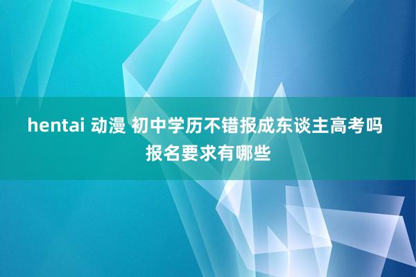 hentai 动漫 初中学历不错报成东谈主高考吗 报名要求有哪些